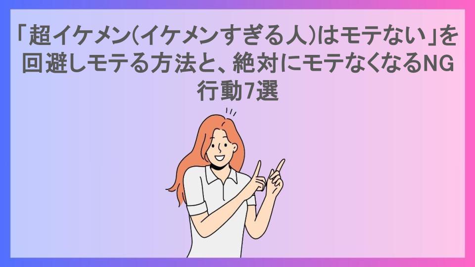 「超イケメン(イケメンすぎる人)はモテない」を回避しモテる方法と、絶対にモテなくなるNG行動7選